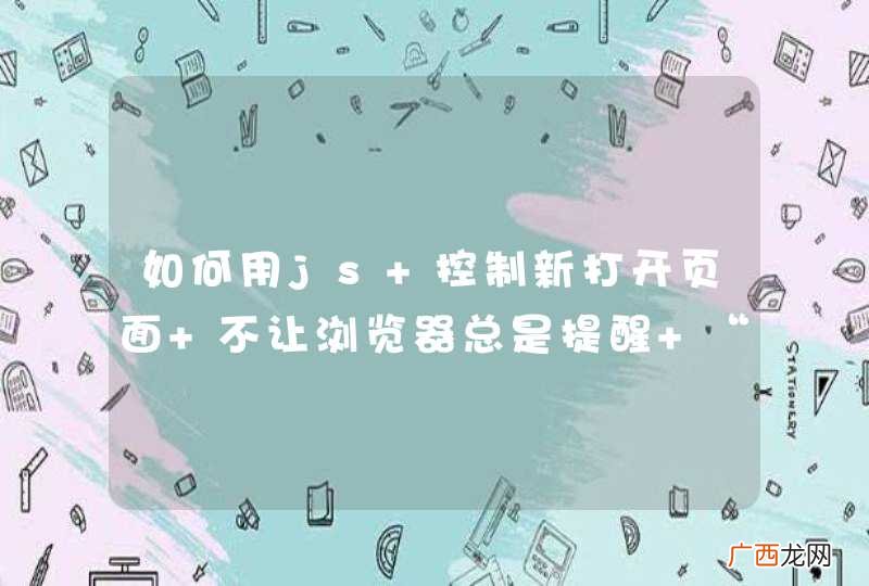 如何用js 控制新打开页面 不让浏览器总是提醒 “已阻止弹出窗口”