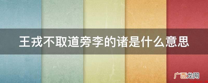 王戎不取道旁李的诸是诸多的含意 王戎不取道旁李的诸是什么意思