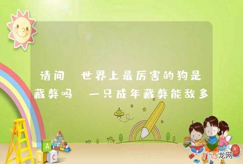 请闻：世界上最厉害的狗是藏獒吗，一只成年藏獒能敌多少只狼？