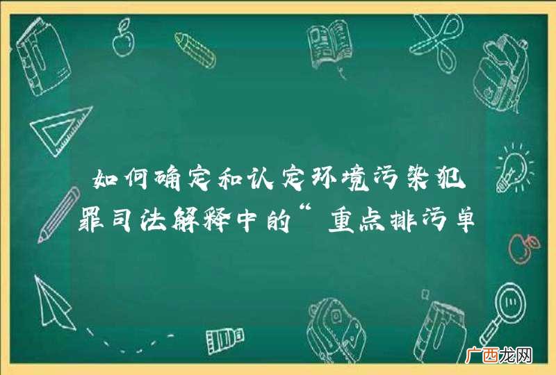 如何确定和认定环境污染犯罪司法解释中的“重点排污单位”