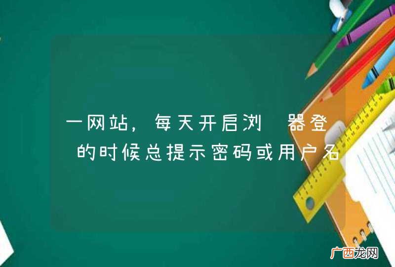 一网站，每天开启浏览器登陆的时候总提示密码或用户名错误。