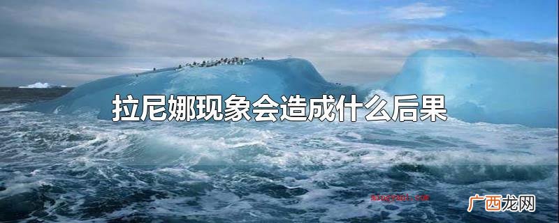 拉尼娜现象会产生的不良影响 拉尼娜现象会造成什么后果