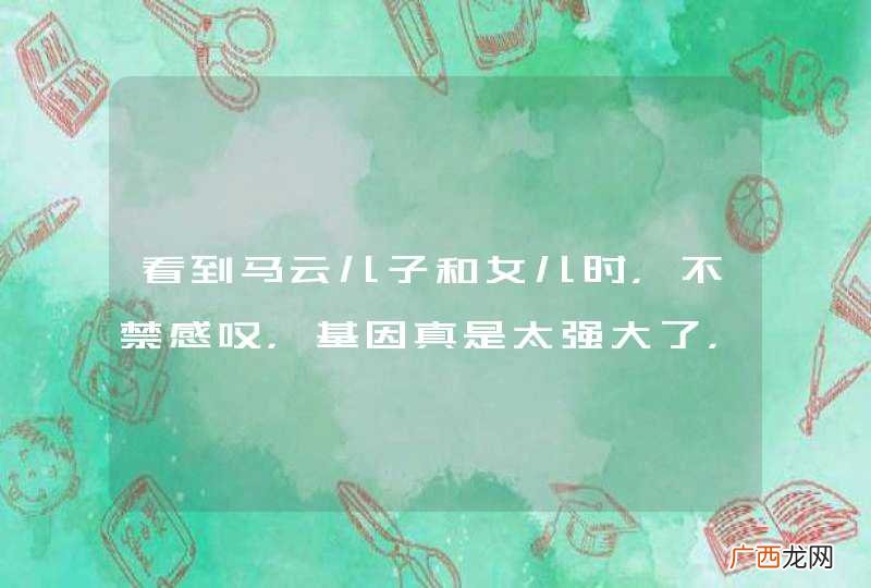 看到马云儿子和女儿时,不禁感叹,基因真是太强大了,你怎么看?