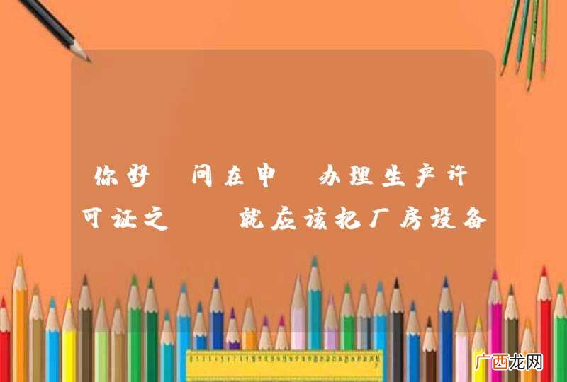 你好请问在申请办理生产许可证之前，就应该把厂房设备都弄好才可以吗？