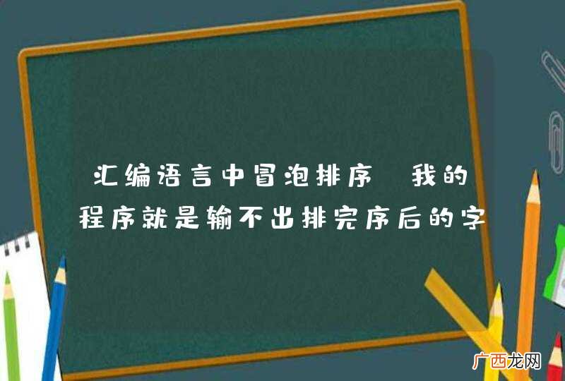 汇编语言中冒泡排序，我的程序就是输不出排完序后的字符串，麻烦各位帮我看一下啦，谢啦