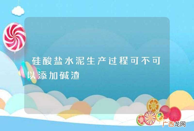 硅酸盐水泥生产过程可不可以添加碱渣