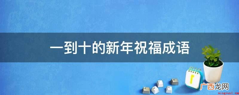 五福临门,六六大顺,七彩生活,八面玲珑,久盛不衰,十全十美 一到十的新年祝福成语