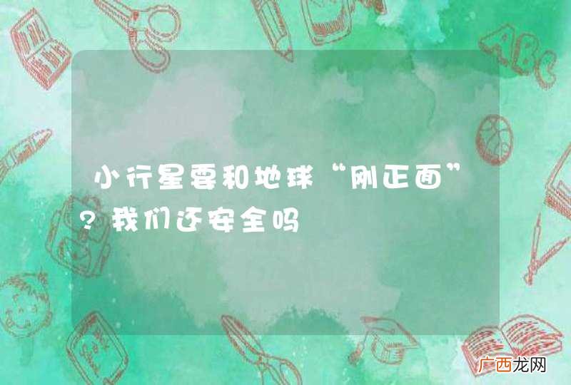 小行星要和地球“刚正面”?我们还安全吗