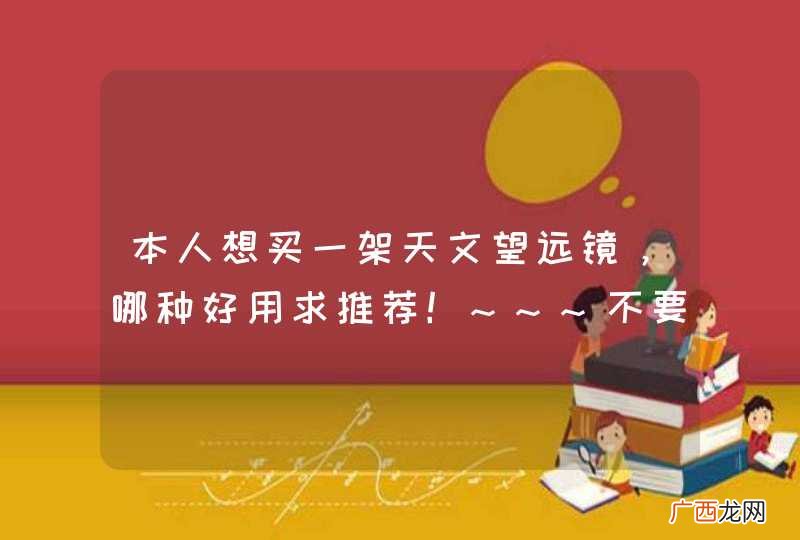 本人想买一架天文望远镜，哪种好用求推荐！~~~不要太贵的！~~~~