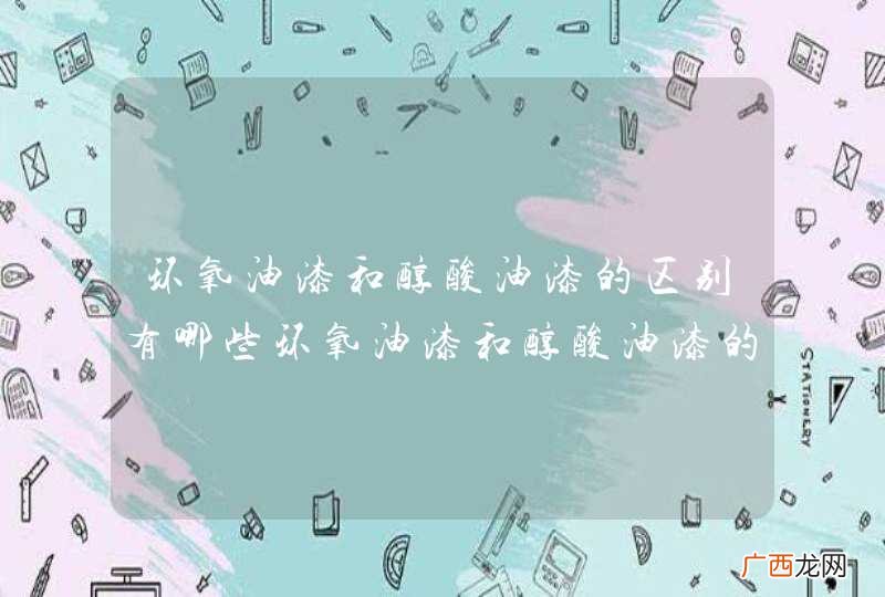 环氧油漆和醇酸油漆的区别有哪些环氧油漆和醇酸油漆的区别到底有哪些