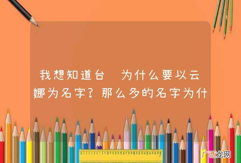 我想知道台风为什么要以云娜为名字?那么多的名字为什么要起这个名字呢?它的含义是什么?难道只是随便起的吗
