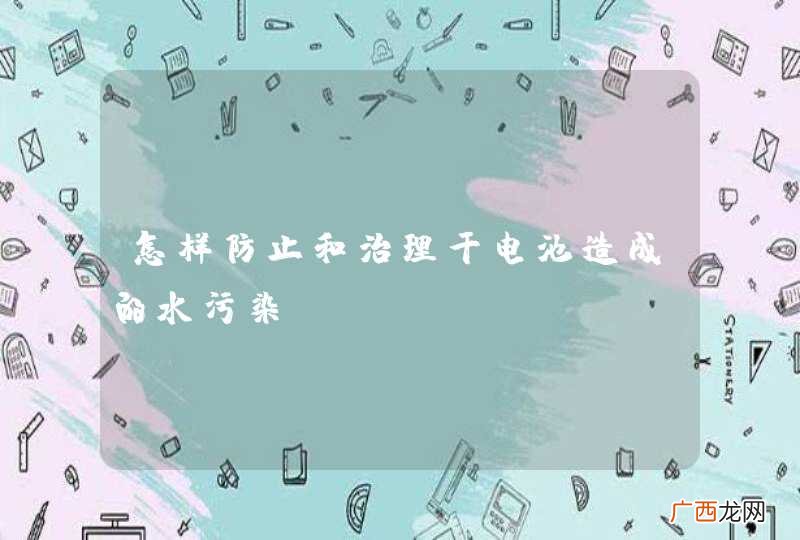 怎样防止和治理干电池造成的水污染?