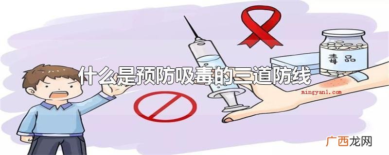 预防毒品的三道防线是家中预防、院校预防和社区预防 什么是预防吸毒的三道防线