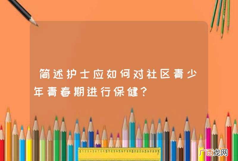 简述护士应如何对社区青少年青春期进行保健？