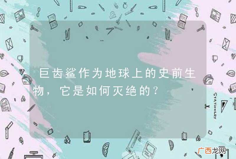 巨齿鲨作为地球上的史前生物，它是如何灭绝的？