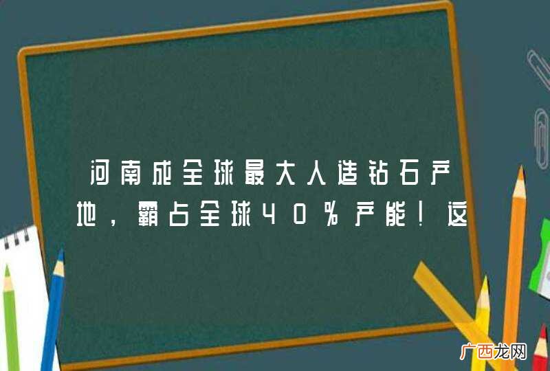河南成全球最大人造钻石产地，霸占全球40%产能！这对价格有何影响？