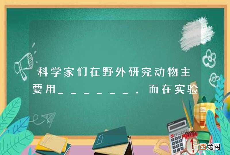 科学家们在野外研究动物主要用______，而在实验室探究动物的某一行为主要使用______