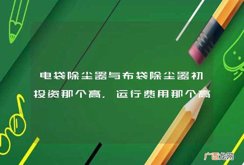 电袋除尘器与布袋除尘器初投资那个高，运行费用那个高，维护费用那个高。
