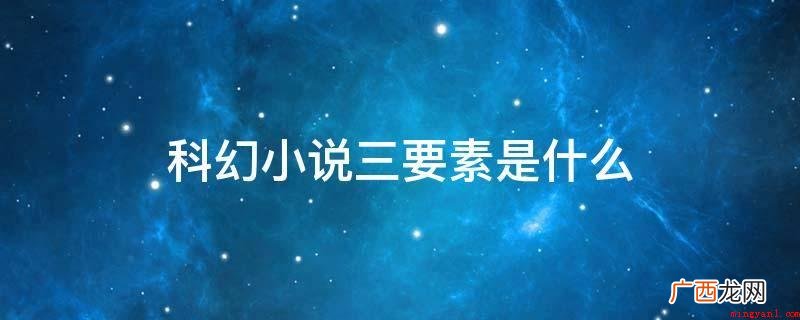 科幻小说三要素分别是“逻辑自洽“科学原素”,及其“历史人 科幻小说三要素是什么