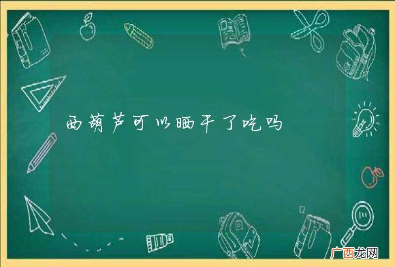 西葫芦可以晒干了吃吗