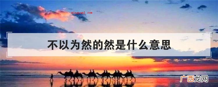 简略回应不以为意的“然”意思 不以为然的然是什么意思