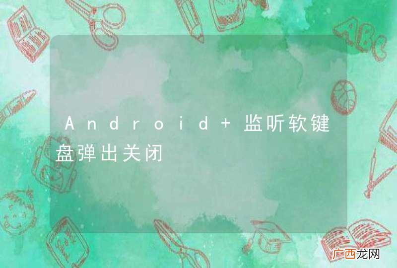 Android 监听软键盘弹出关闭