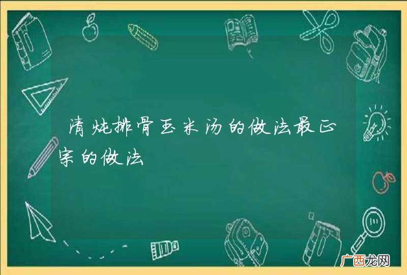 清炖排骨玉米汤的做法最正宗的做法