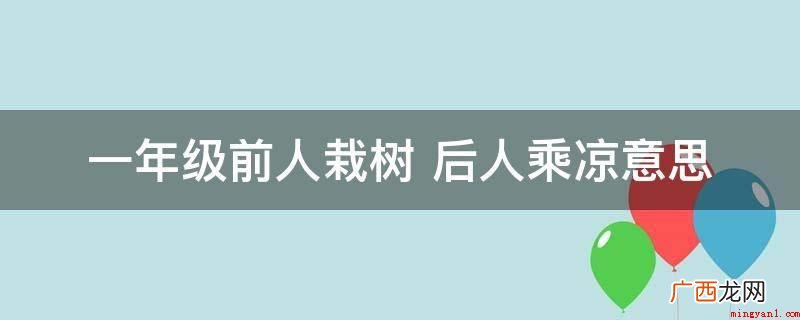 一年级前人种树后人乘凉的意思 一年级前人栽树 后人乘凉意思