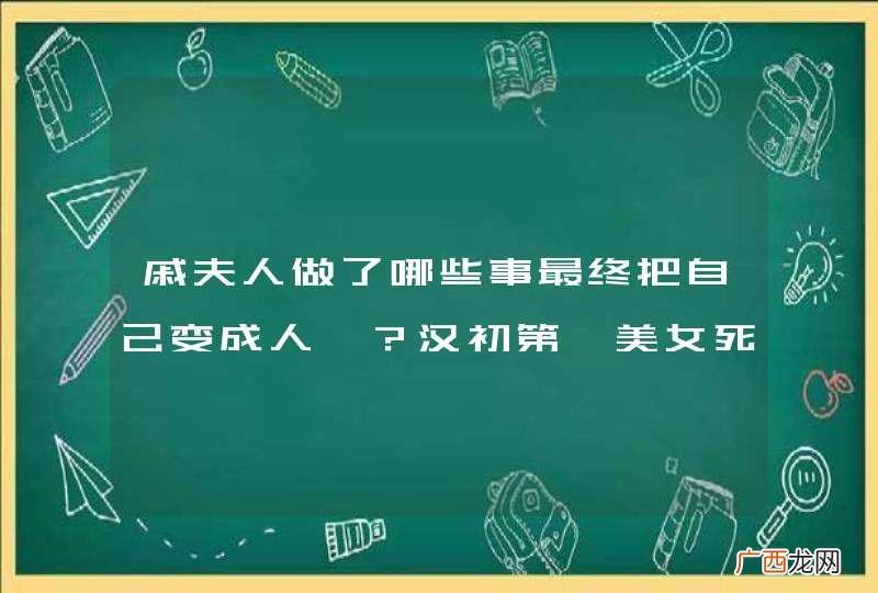 戚夫人做了哪些事最终把自己变成人彘？汉初第一美女死相可怖？