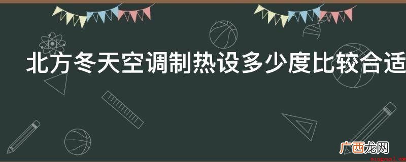 冬天空调温度最好在16°C中间,最好温度是20°C 北方冬天空调制热设多少度比较合适