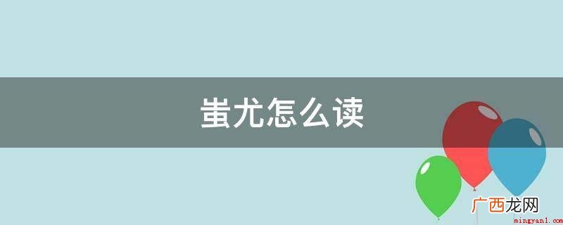 蚩尤是上古时代九黎氏族部落联盟的首领 蚩尤怎么读