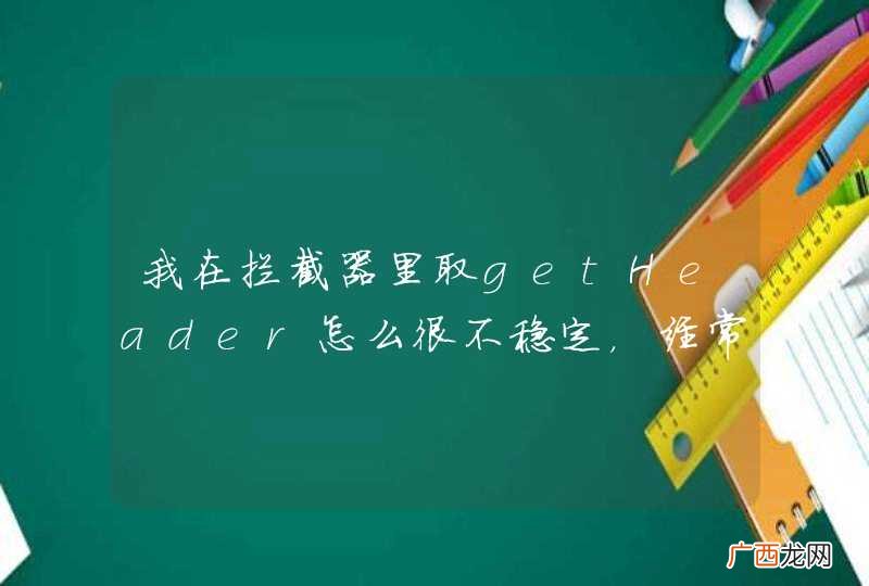 我在拦截器里取getHeader怎么很不稳定,经常报NULL