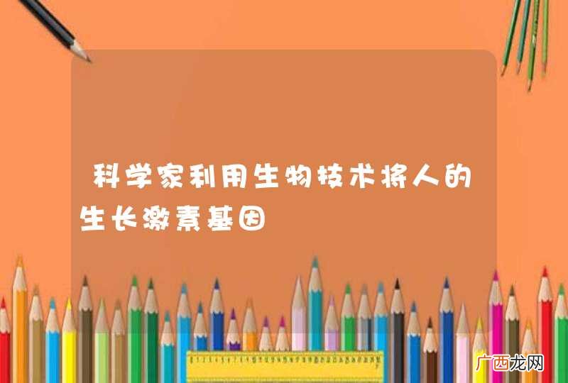 科学家利用生物技术将人的生长激素基因