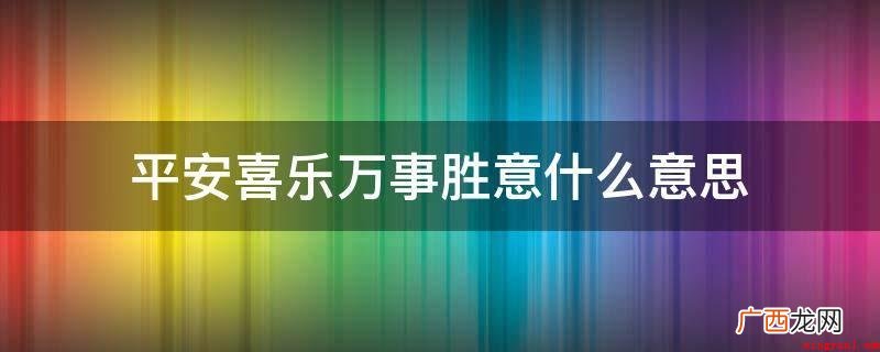 安全喜乐的意思是祝人的一生健康 平安喜乐万事胜意什么意思