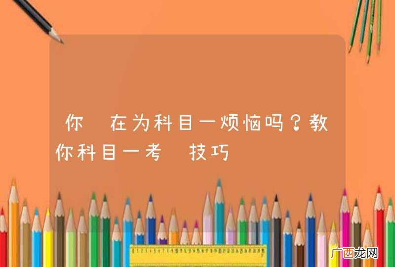 你还在为科目一烦恼吗？教你科目一考试技巧