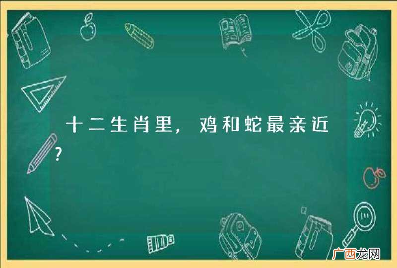 十二生肖里,鸡和蛇最亲近?