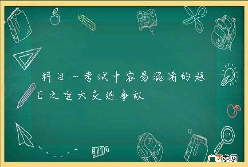 科目一考试中容易混淆的题目之重大交通事故