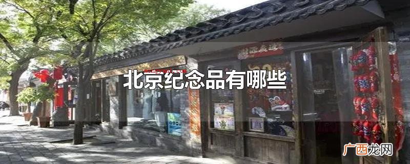 北京纪念品有什么北京的景点 北京纪念品有哪些