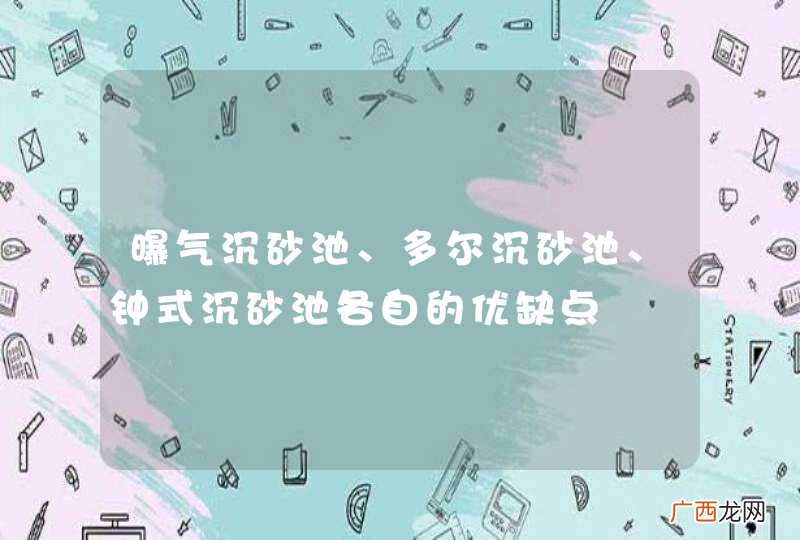 曝气沉砂池、多尔沉砂池、钟式沉砂池各自的优缺点