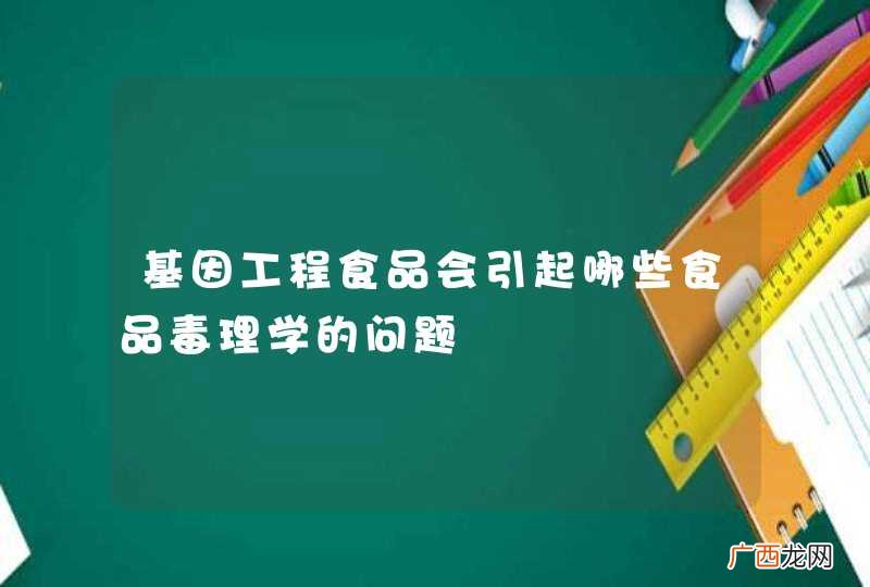基因工程食品会引起哪些食品毒理学的问题