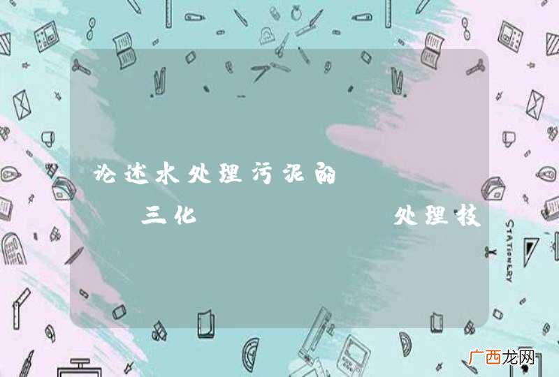 论述水处理污泥的"三化"处理技术方法有哪些