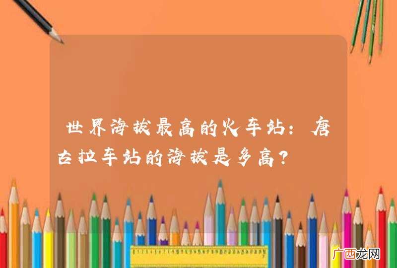 世界海拔最高的火车站：唐古拉车站的海拔是多高？
