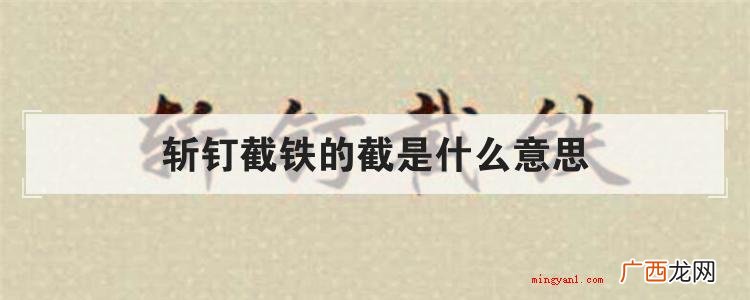 简略回应直戳了当是个汉语成语,在其中“截”字的意思是 斩钉截铁的截是什么意思