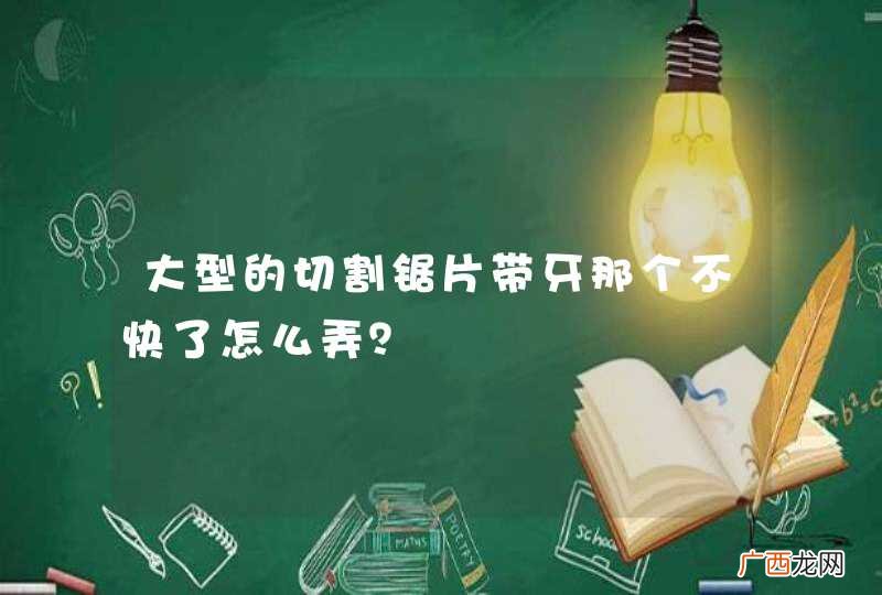 大型的切割锯片带牙那个不快了怎么弄？