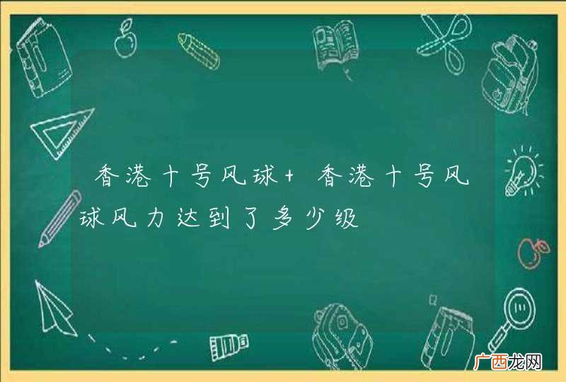 香港十号风球 香港十号风球风力达到了多少级