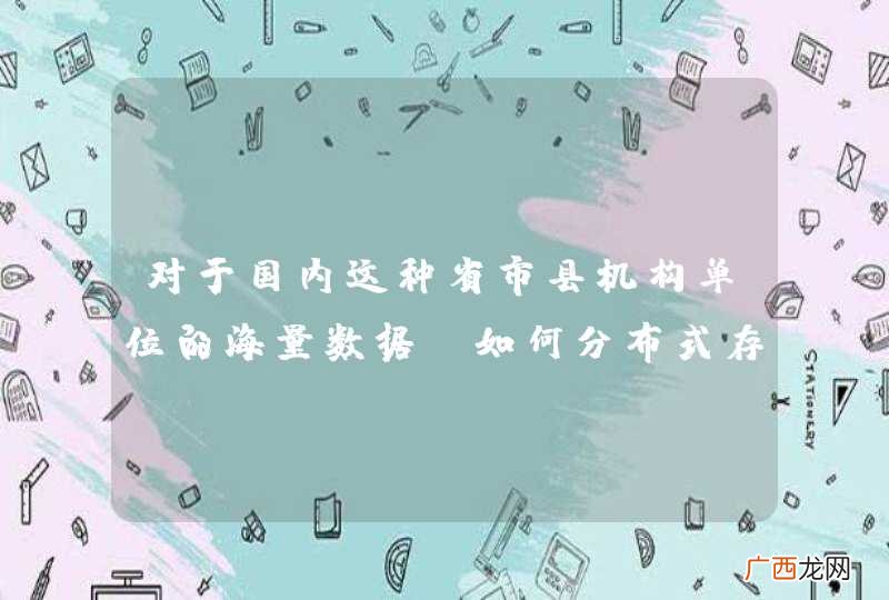 对于国内这种省市县机构单位的海量数据,如何分布式存储?