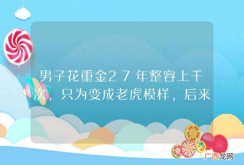 男子花重金27年整容上千次，只为变成老虎模样，后来怎样了？