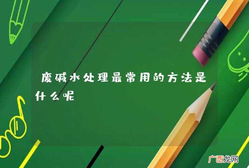 废碱水处理最常用的方法是什么呢？