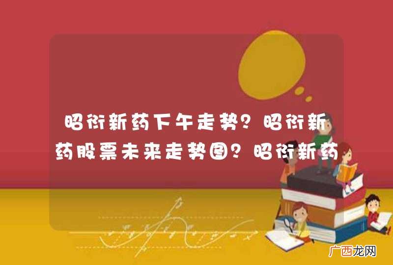 昭衍新药下午走势？昭衍新药股票未来走势图？昭衍新药发行价多少钱？