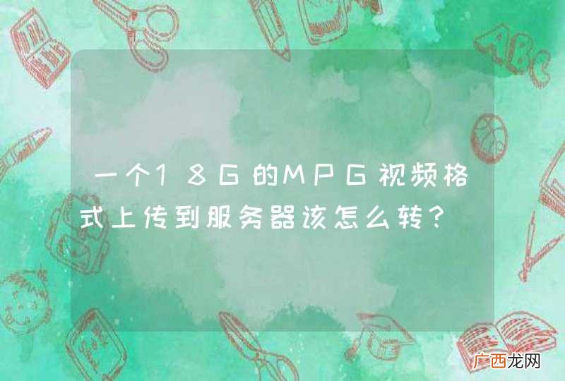 一个18G的MPG视频格式上传到服务器该怎么转？